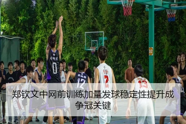 郑钦文中网前训练加量发球稳定性提升成争冠关键